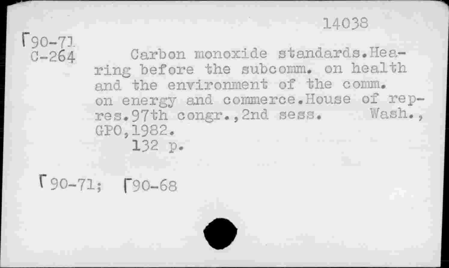 ﻿14038
90-71
0-264 Carbon monoxide standards.Hearing before the subcomm, on health and the environment of the comm, on energy and commerce.House of rep res.97th congr.,2nd sess. Wash. GP0,1982.
132 p.
r90-71; T9O-68